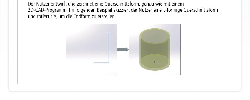 Der Nutzer entwirft und zeichnet eine Querschnittsform, genau wie mit einem 2D-CAD-Programm. Im folgenden Beispiel skizziert der Nutzer eine L-förmige Querschnittsform und rotiert sie, um die Endform zu erstellen.