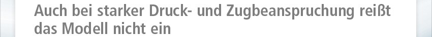 Auch bei starker Druck- und Zugbeanspruchung reißt das Modell nicht ein