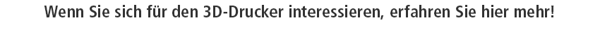 Wenn Sie sich für den 3D-Drucker interessieren, erfahren Sie hier mehr!